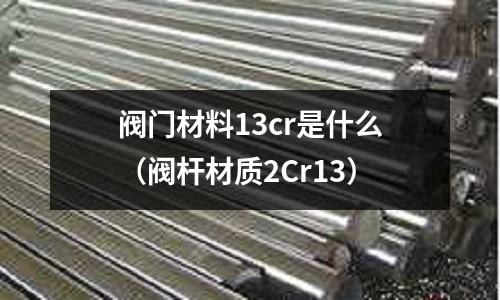 閥門材料13cr是什么(閥桿材質(zhì)2Cr13)