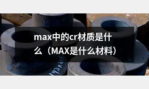 max中的cr材質是什么(MAX是什么材料)