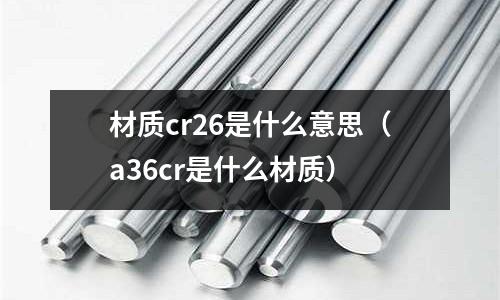 材質cr26是什么意思（a36cr是什么材質）