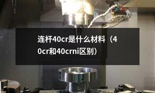 連桿40cr是什么材料(40cr和40crni區(qū)別)