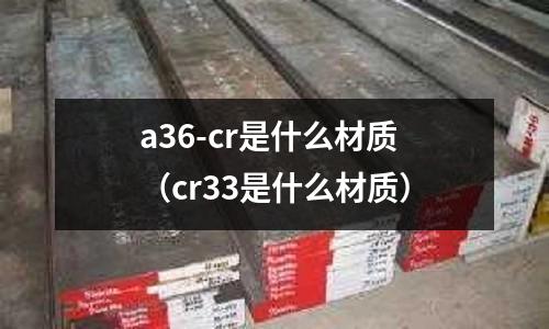 a36-cr是什么材質(zhì)(cr33是什么材質(zhì))