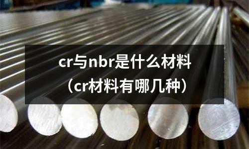 cr與nbr是什么材料(cr材料有哪幾種)