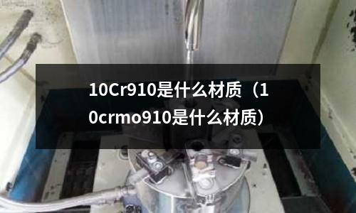 10Cr910是什么材質(zhì)(10crmo910是什么材質(zhì))