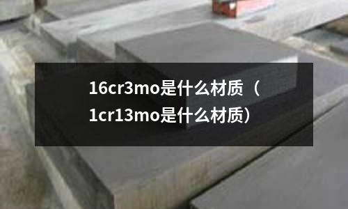 16cr3mo是什么材質(zhì)(1cr13mo是什么材質(zhì))