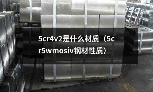 5cr4v2是什么材質(5cr5wmosiv鋼材性質)