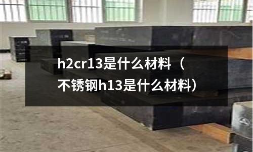 h2cr13是什么材料(不銹鋼h13是什么材料)