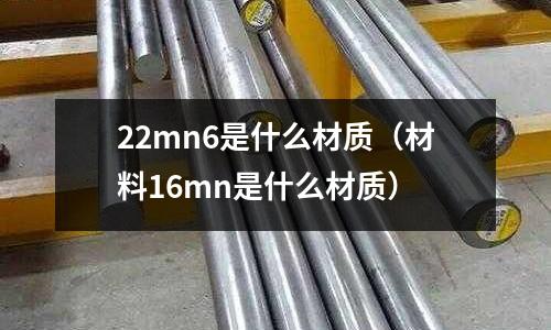 22mn6是什么材質(材料16mn是什么材質)