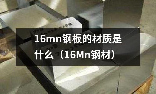 16mn鋼板的材質(zhì)是什么(16Mn鋼材)