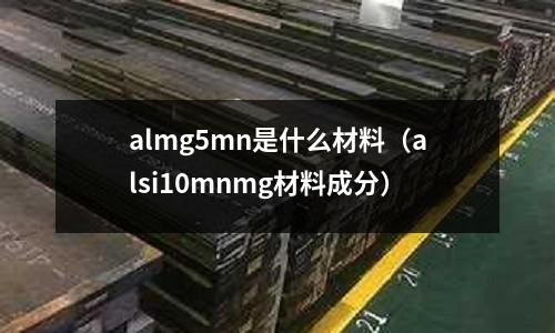 almg5mn是什么材料(alsi10mnmg材料成分)