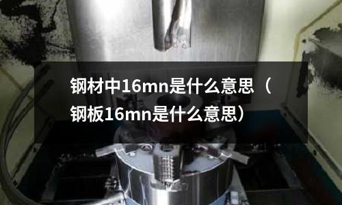 鋼材中16mn是什么意思(鋼板16mn是什么意思)