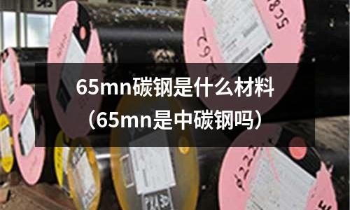 65mn碳鋼是什么材料（65mn是中碳鋼嗎）