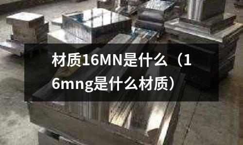 材質(zhì)16MN是什么(16mng是什么材質(zhì))