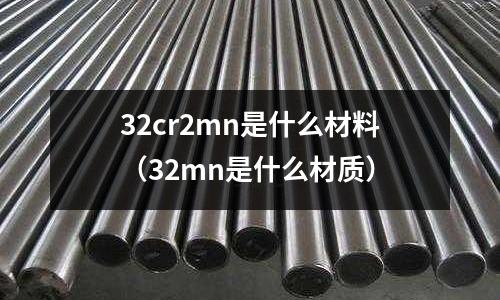 32cr2mn是什么材料（32mn是什么材質）