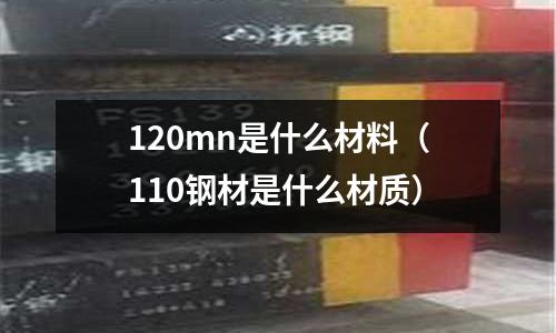 120mn是什么材料（110鋼材是什么材質）