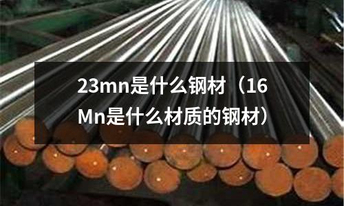 23mn是什么鋼材(16Mn是什么材質的鋼材)