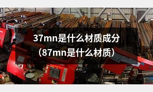 37mn是什么材質(zhì)成分（87mn是什么材質(zhì)）