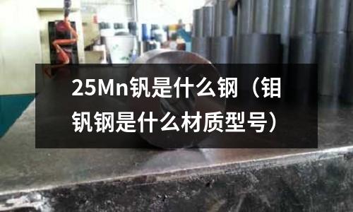 25Mn釩是什么鋼(鉬釩鋼是什么材質(zhì)型號(hào))