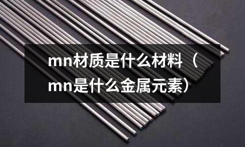 mn材質(zhì)是什么材料(mn是什么金屬元素)