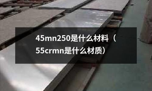 45mn250是什么材料(55crmn是什么材質)
