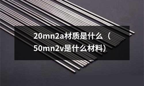 20mn2a材質是什么(50mn2v是什么材料)
