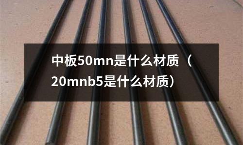 中板50mn是什么材質(20mnb5是什么材質)