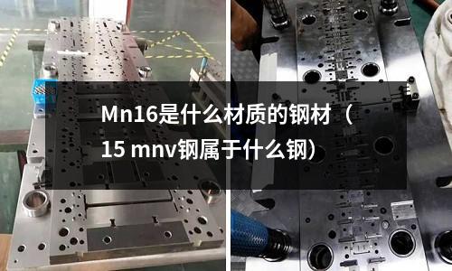 Mn16是什么材質的鋼材(15 mnv鋼屬于什么鋼)