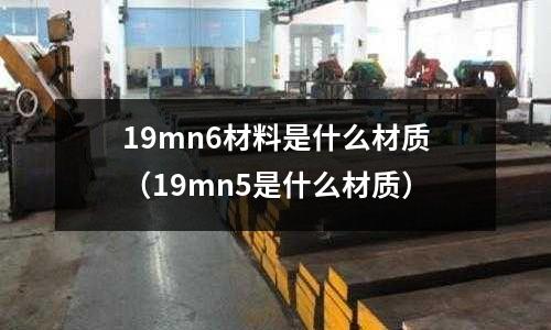 19mn6材料是什么材質(zhì)（19mn5是什么材質(zhì)）