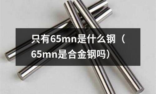 只有65mn是什么鋼(65mn是合金鋼嗎)
