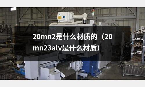 20mn2是什么材質的（20mn23alv是什么材質）
