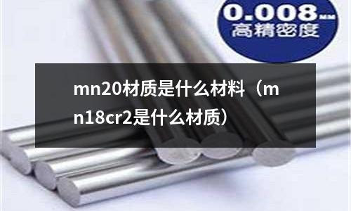 mn20材質(zhì)是什么材料(mn18cr2是什么材質(zhì))