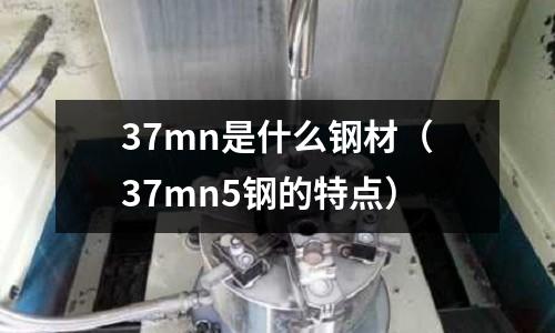 37mn是什么鋼材(37mn5鋼的特點)