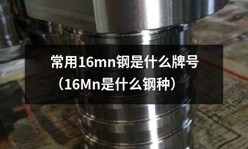 常用16mn鋼是什么牌號(16Mn是什么鋼種)
