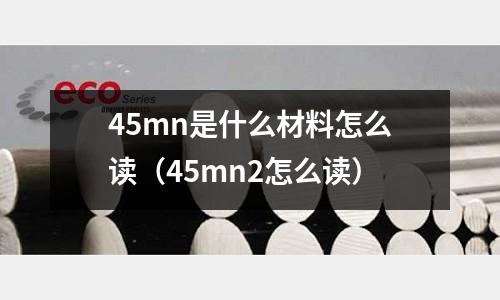 45mn是什么材料怎么讀(45mn2怎么讀)