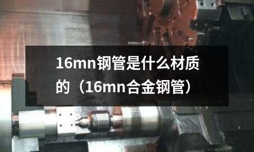 16mn鋼管是什么材質的(16mn合金鋼管)