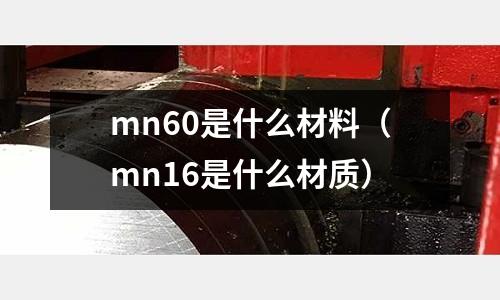 mn60是什么材料(mn16是什么材質)