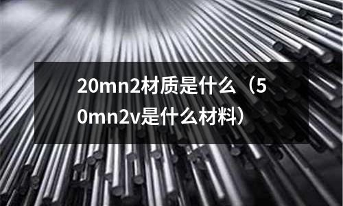 20mn2材質是什么(50mn2v是什么材料)
