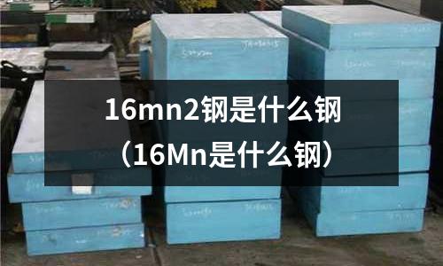 16mn2鋼是什么鋼(16Mn是什么鋼)