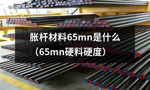 脹桿材料65mn是什么(65mn硬料硬度)