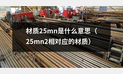 材質25mn是什么意思(25mn2相對應的材質)