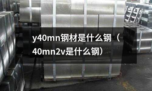 y40mn鋼材是什么鋼(40mn2v是什么鋼)