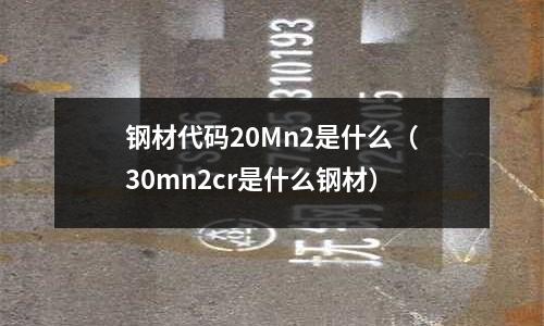 鋼材代碼20Mn2是什么(30mn2cr是什么鋼材)