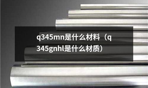 q345mn是什么材料(q345gnhl是什么材質(zhì))