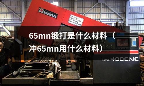 65mn鍛打是什么材料（沖65mn用什么材料）