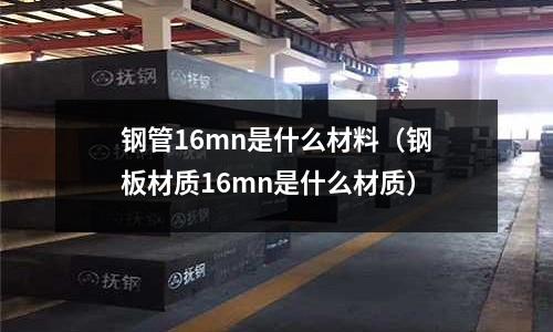 鋼管16mn是什么材料(鋼板材質(zhì)16mn是什么材質(zhì))