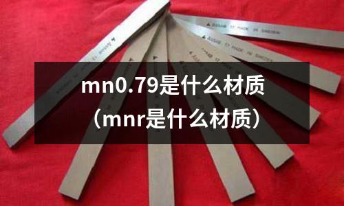 mn0.79是什么材質(mnr是什么材質)
