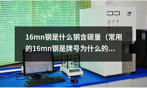 16mn鋼是什么鋼含碳量(常用的16mn鋼是牌號為什么的低合金高強度鋼)