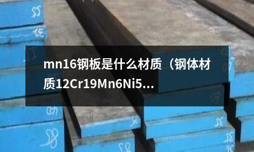 mn16鋼板是什么材質（鋼體材質12Cr19Mn6Ni5N）