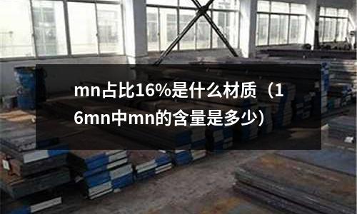 mn占比16%是什么材質(16mn中mn的含量是多少)