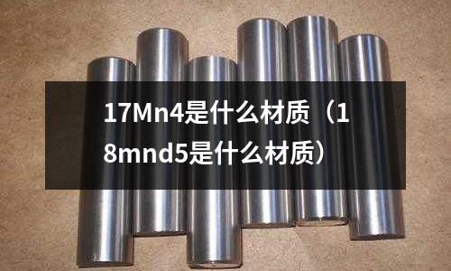 17Mn4是什么材質(zhì)(18mnd5是什么材質(zhì))