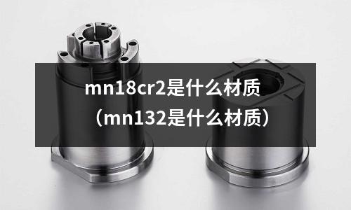 mn18cr2是什么材質(mn132是什么材質)
